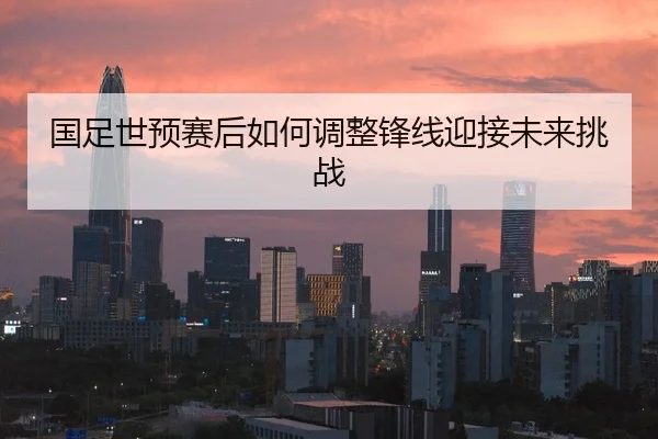 国足世预赛后如何调整锋线迎接未来挑战