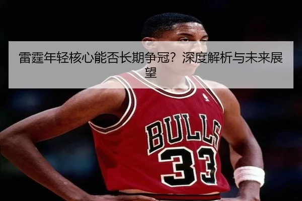 雷霆年轻核心能否长期争冠？深度解析与未来展望